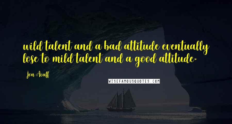 Jon Acuff Quotes: wild talent and a bad attitude eventually lose to mild talent and a good attitude.