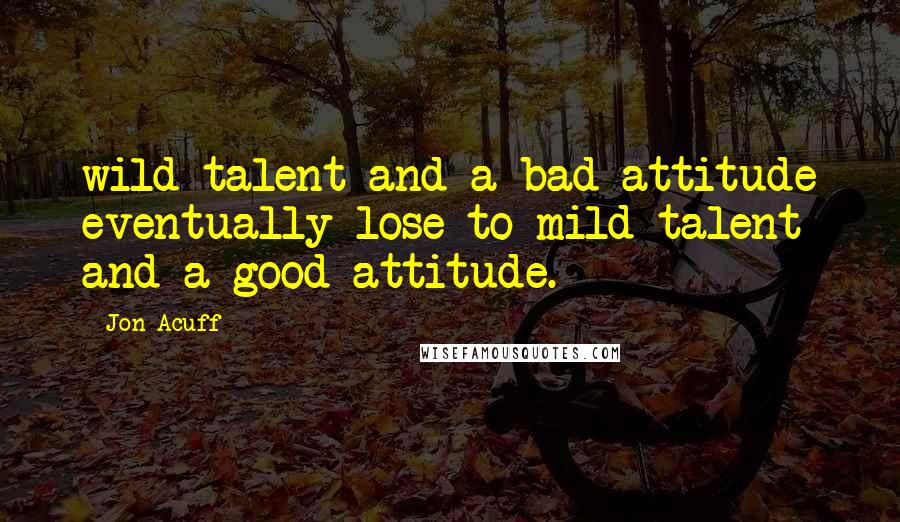 Jon Acuff Quotes: wild talent and a bad attitude eventually lose to mild talent and a good attitude.