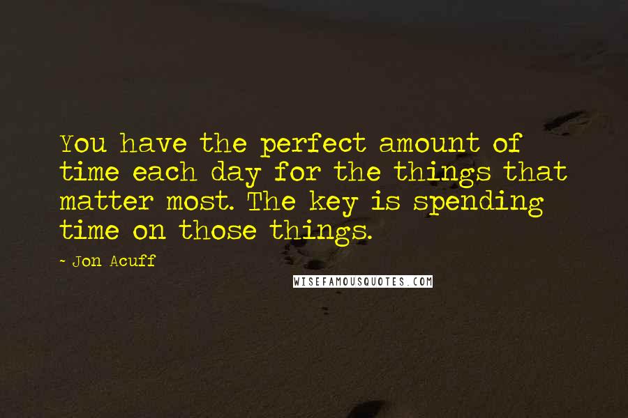 Jon Acuff Quotes: You have the perfect amount of time each day for the things that matter most. The key is spending time on those things.