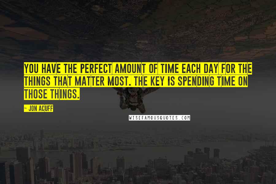 Jon Acuff Quotes: You have the perfect amount of time each day for the things that matter most. The key is spending time on those things.