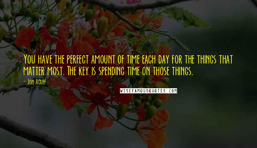 Jon Acuff Quotes: You have the perfect amount of time each day for the things that matter most. The key is spending time on those things.