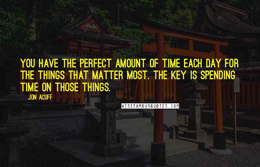 Jon Acuff Quotes: You have the perfect amount of time each day for the things that matter most. The key is spending time on those things.