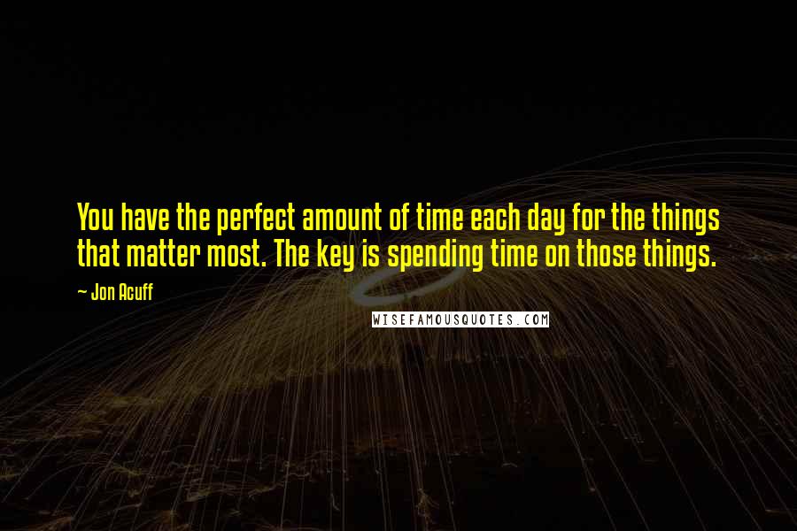 Jon Acuff Quotes: You have the perfect amount of time each day for the things that matter most. The key is spending time on those things.