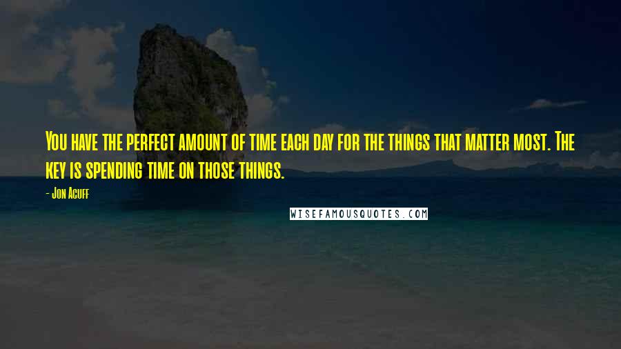 Jon Acuff Quotes: You have the perfect amount of time each day for the things that matter most. The key is spending time on those things.