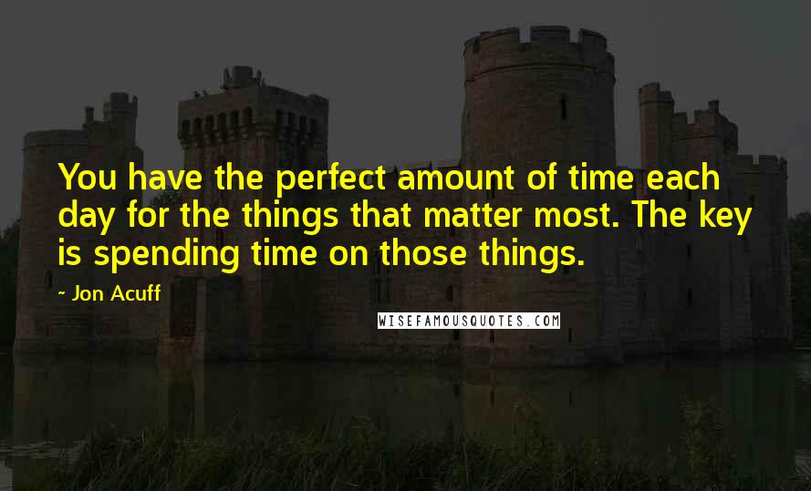 Jon Acuff Quotes: You have the perfect amount of time each day for the things that matter most. The key is spending time on those things.