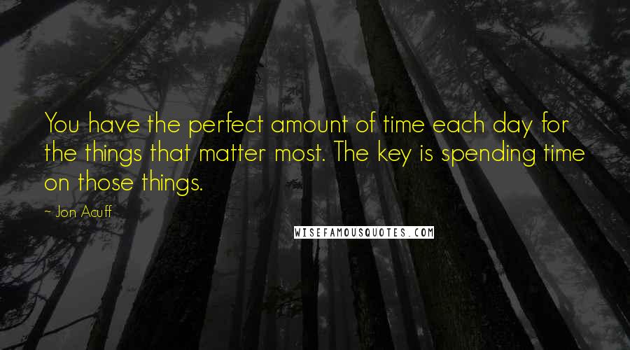 Jon Acuff Quotes: You have the perfect amount of time each day for the things that matter most. The key is spending time on those things.