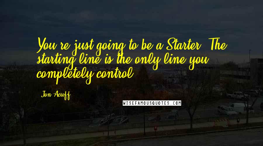 Jon Acuff Quotes: You're just going to be a Starter. The starting line is the only line you completely control.