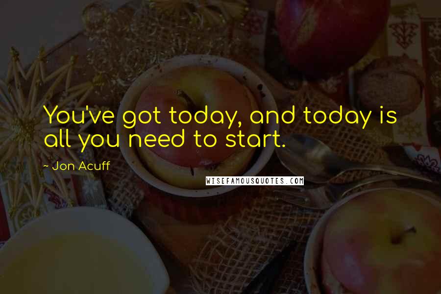 Jon Acuff Quotes: You've got today, and today is all you need to start.