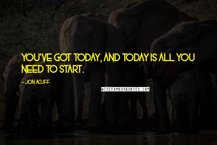 Jon Acuff Quotes: You've got today, and today is all you need to start.