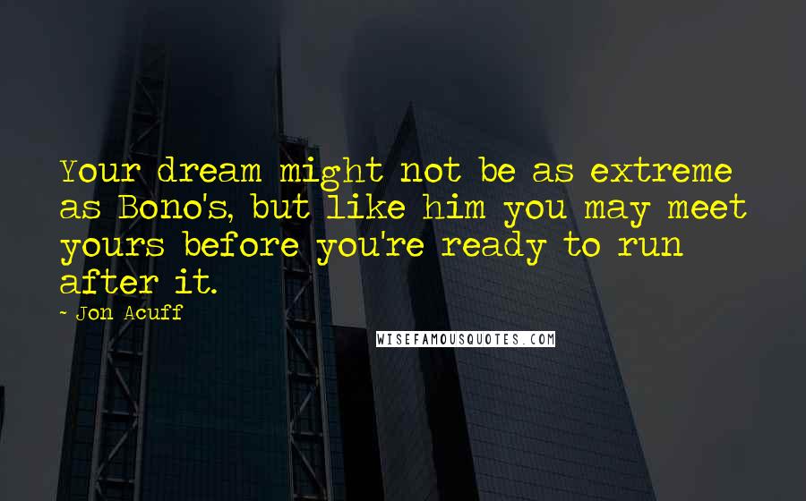 Jon Acuff Quotes: Your dream might not be as extreme as Bono's, but like him you may meet yours before you're ready to run after it.