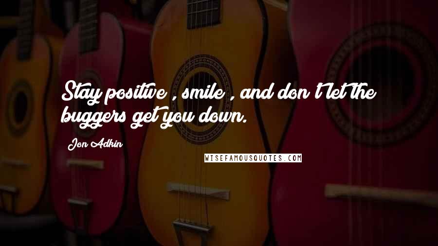 Jon Adkin Quotes: Stay positive , smile , and don't let the buggers get you down.