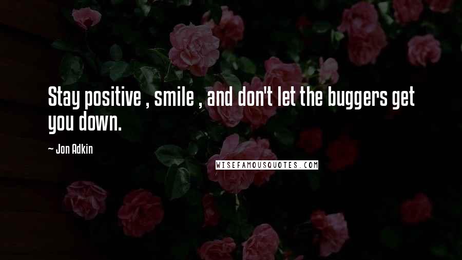 Jon Adkin Quotes: Stay positive , smile , and don't let the buggers get you down.