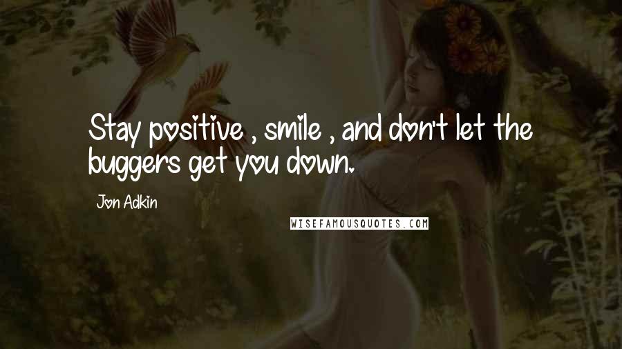 Jon Adkin Quotes: Stay positive , smile , and don't let the buggers get you down.