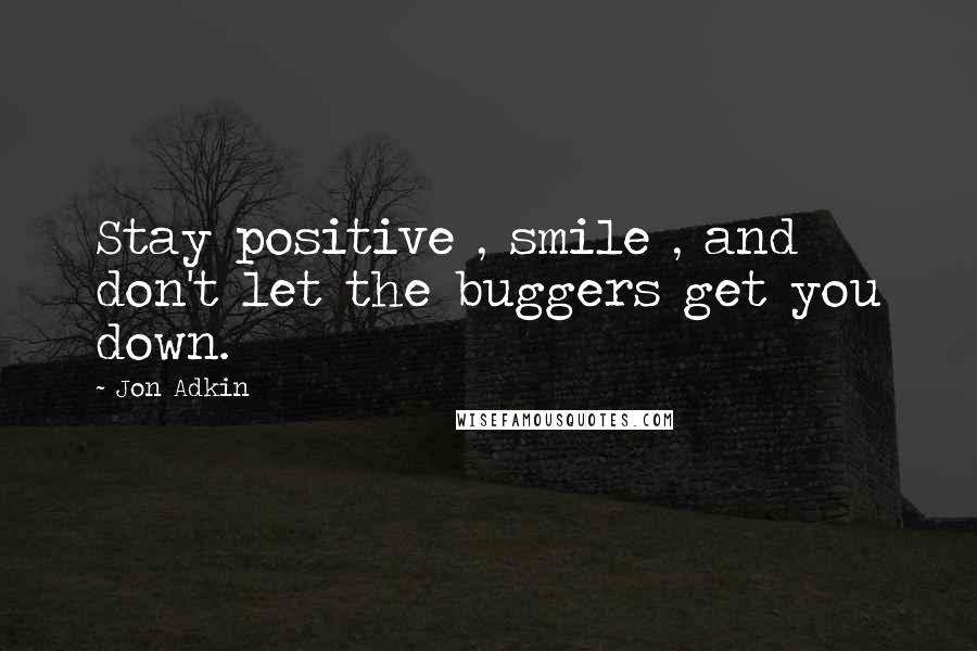 Jon Adkin Quotes: Stay positive , smile , and don't let the buggers get you down.