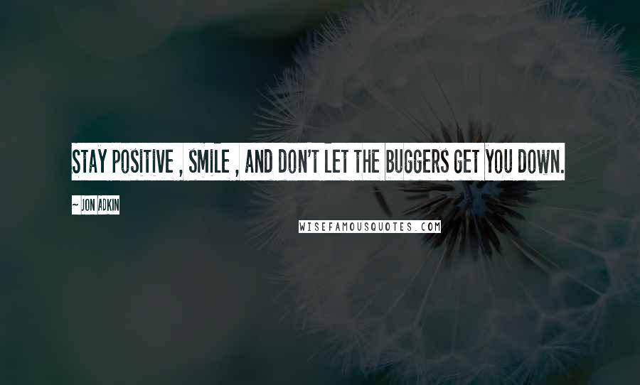 Jon Adkin Quotes: Stay positive , smile , and don't let the buggers get you down.