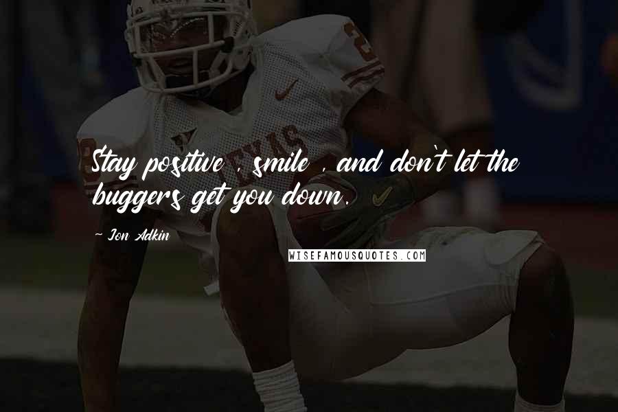 Jon Adkin Quotes: Stay positive , smile , and don't let the buggers get you down.