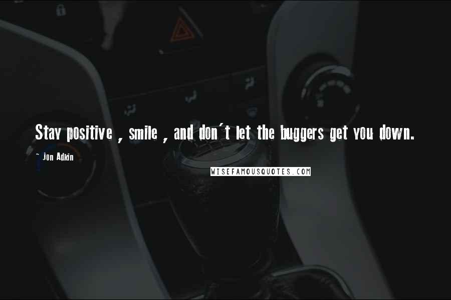Jon Adkin Quotes: Stay positive , smile , and don't let the buggers get you down.