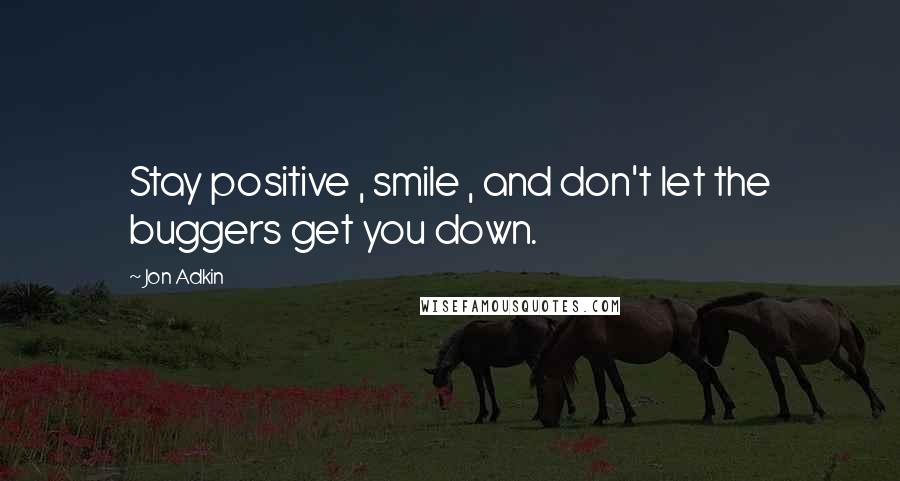 Jon Adkin Quotes: Stay positive , smile , and don't let the buggers get you down.