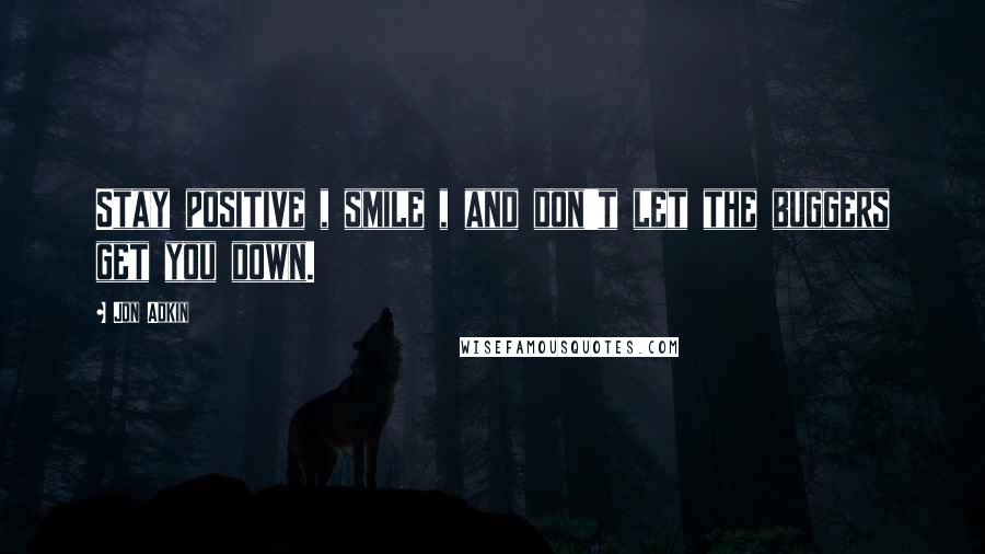 Jon Adkin Quotes: Stay positive , smile , and don't let the buggers get you down.