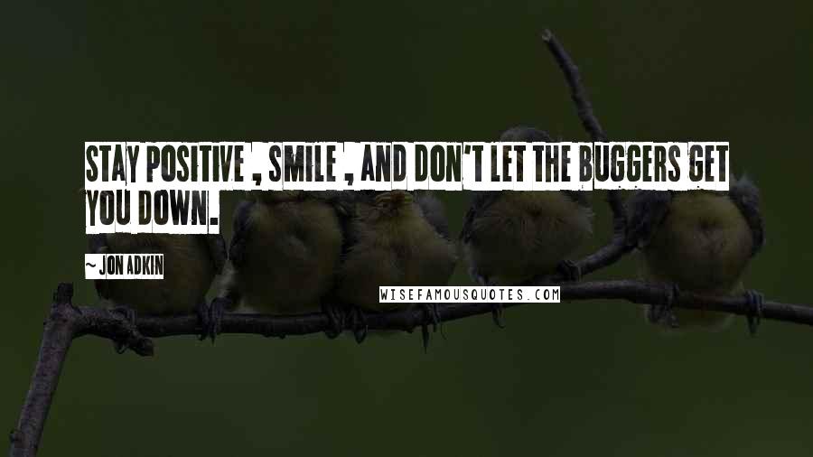 Jon Adkin Quotes: Stay positive , smile , and don't let the buggers get you down.