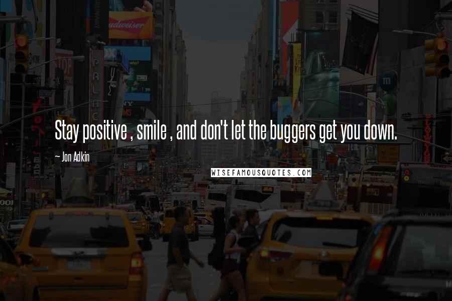 Jon Adkin Quotes: Stay positive , smile , and don't let the buggers get you down.