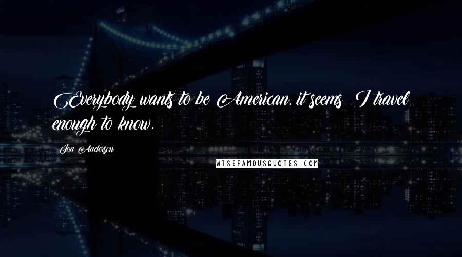 Jon Anderson Quotes: Everybody wants to be American, it seems; I travel enough to know.