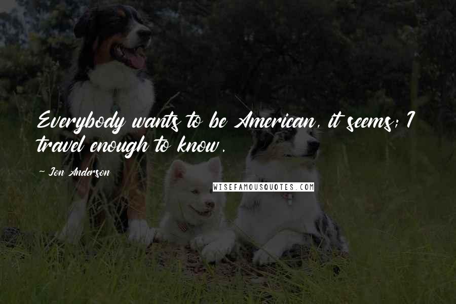Jon Anderson Quotes: Everybody wants to be American, it seems; I travel enough to know.