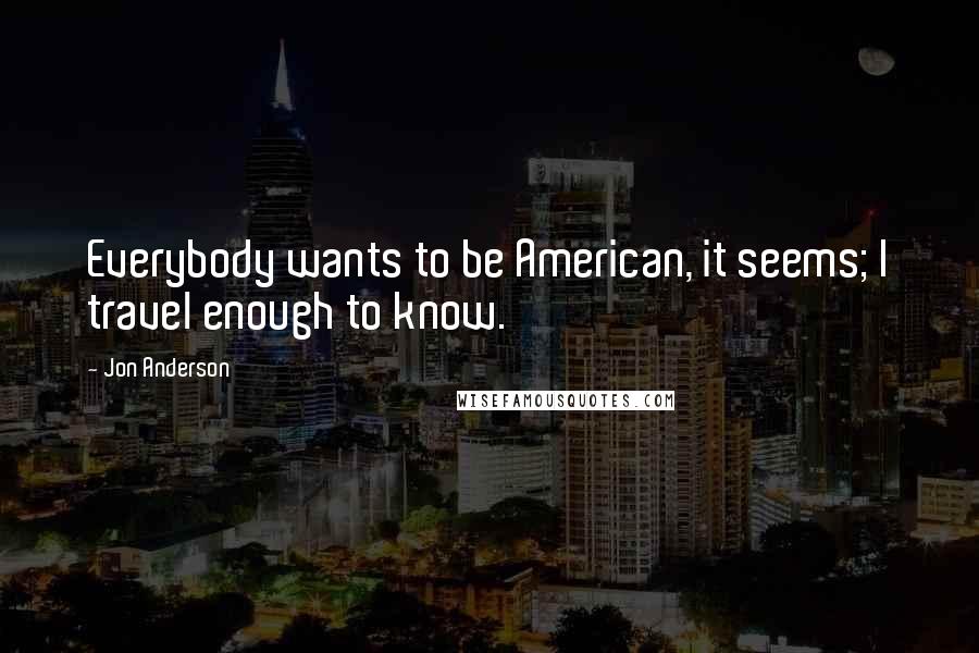 Jon Anderson Quotes: Everybody wants to be American, it seems; I travel enough to know.