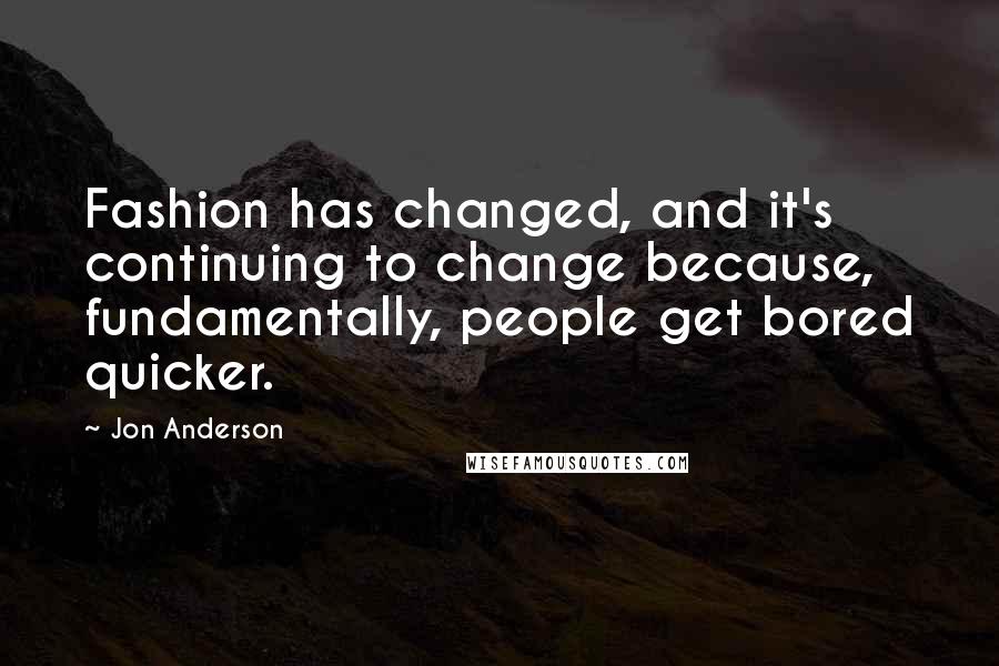 Jon Anderson Quotes: Fashion has changed, and it's continuing to change because, fundamentally, people get bored quicker.