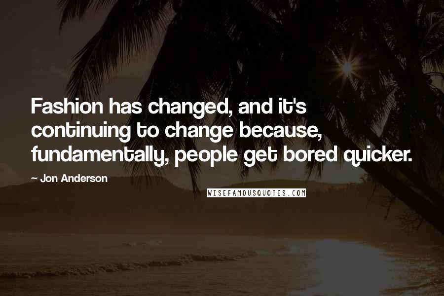 Jon Anderson Quotes: Fashion has changed, and it's continuing to change because, fundamentally, people get bored quicker.