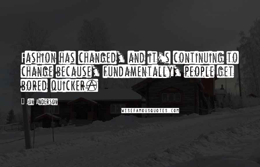 Jon Anderson Quotes: Fashion has changed, and it's continuing to change because, fundamentally, people get bored quicker.