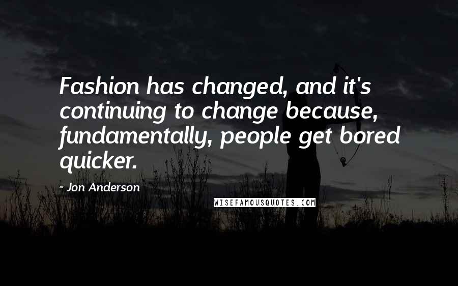 Jon Anderson Quotes: Fashion has changed, and it's continuing to change because, fundamentally, people get bored quicker.