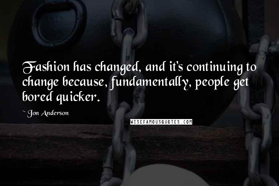 Jon Anderson Quotes: Fashion has changed, and it's continuing to change because, fundamentally, people get bored quicker.