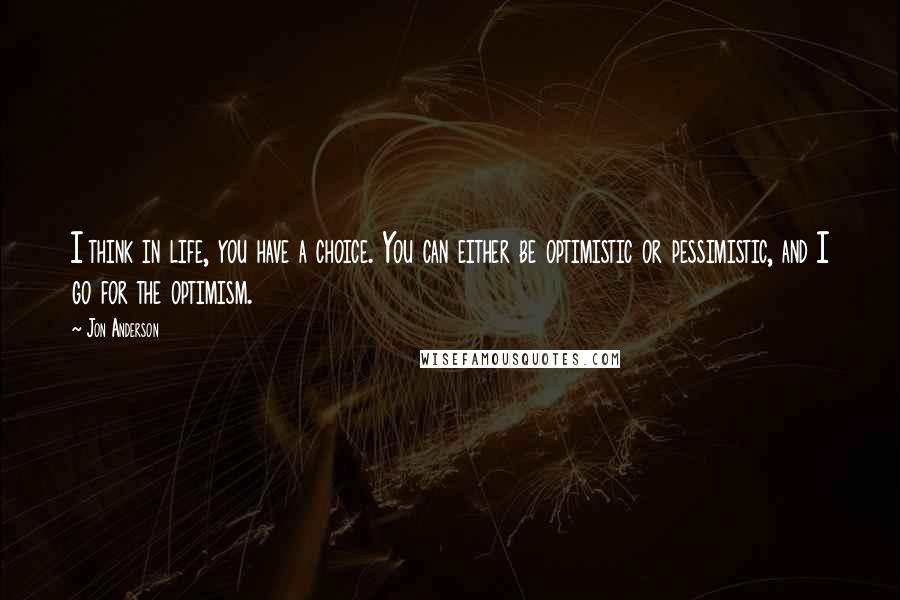 Jon Anderson Quotes: I think in life, you have a choice. You can either be optimistic or pessimistic, and I go for the optimism.