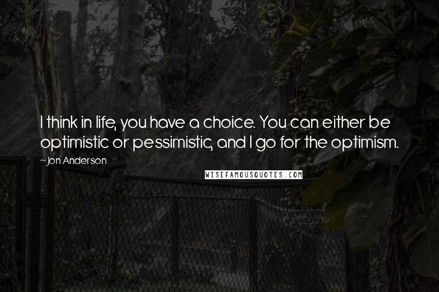 Jon Anderson Quotes: I think in life, you have a choice. You can either be optimistic or pessimistic, and I go for the optimism.