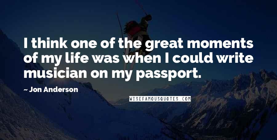 Jon Anderson Quotes: I think one of the great moments of my life was when I could write musician on my passport.