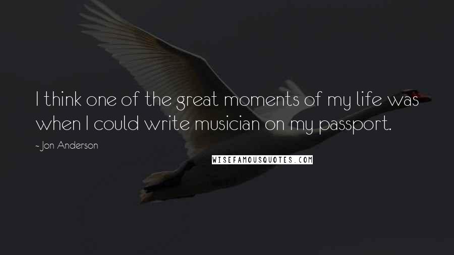Jon Anderson Quotes: I think one of the great moments of my life was when I could write musician on my passport.