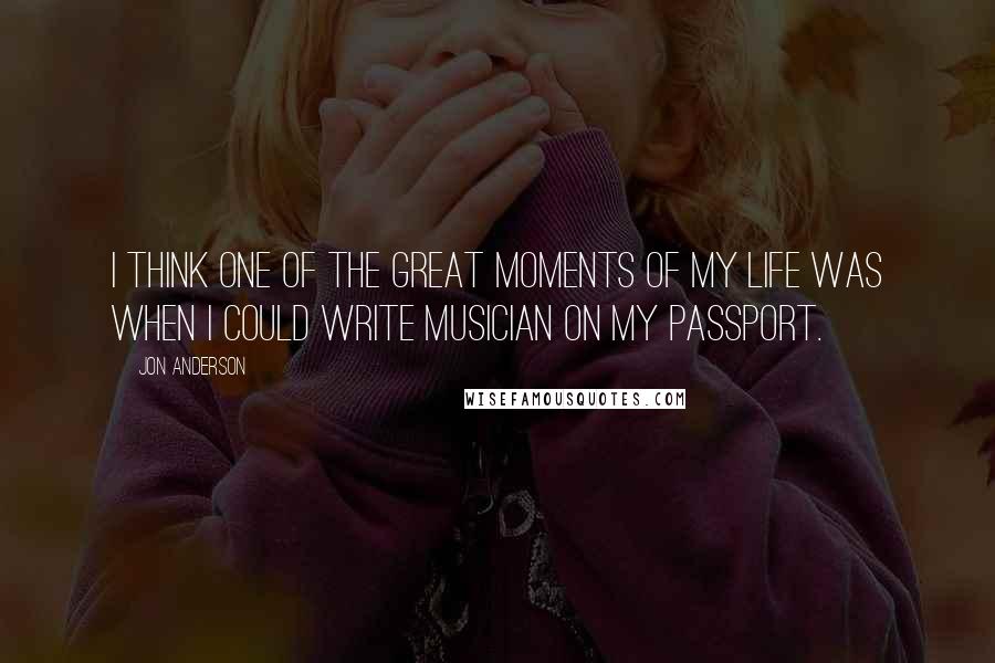 Jon Anderson Quotes: I think one of the great moments of my life was when I could write musician on my passport.