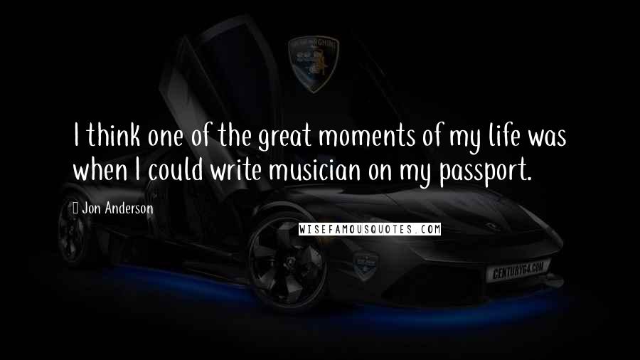 Jon Anderson Quotes: I think one of the great moments of my life was when I could write musician on my passport.