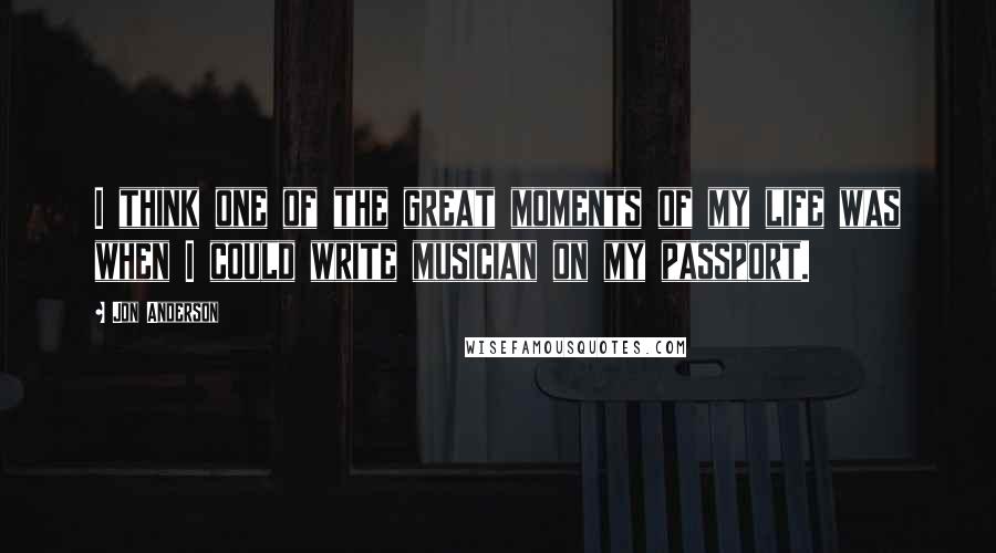 Jon Anderson Quotes: I think one of the great moments of my life was when I could write musician on my passport.