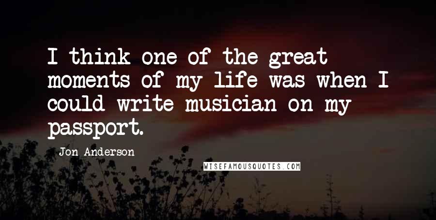 Jon Anderson Quotes: I think one of the great moments of my life was when I could write musician on my passport.