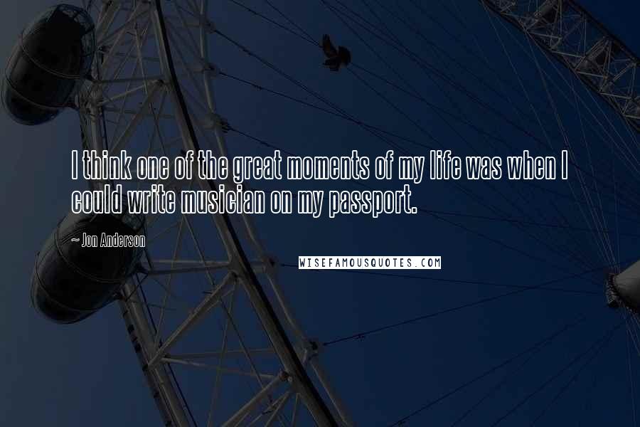 Jon Anderson Quotes: I think one of the great moments of my life was when I could write musician on my passport.