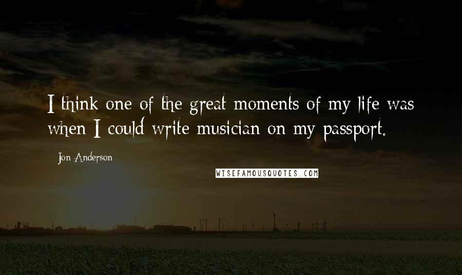 Jon Anderson Quotes: I think one of the great moments of my life was when I could write musician on my passport.