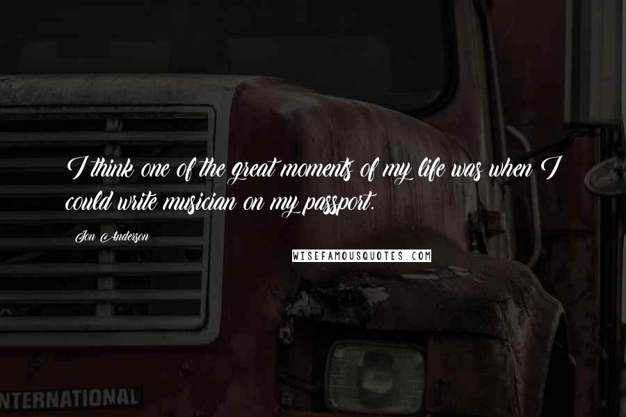 Jon Anderson Quotes: I think one of the great moments of my life was when I could write musician on my passport.