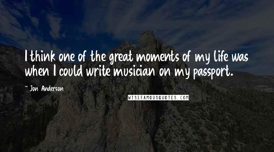 Jon Anderson Quotes: I think one of the great moments of my life was when I could write musician on my passport.