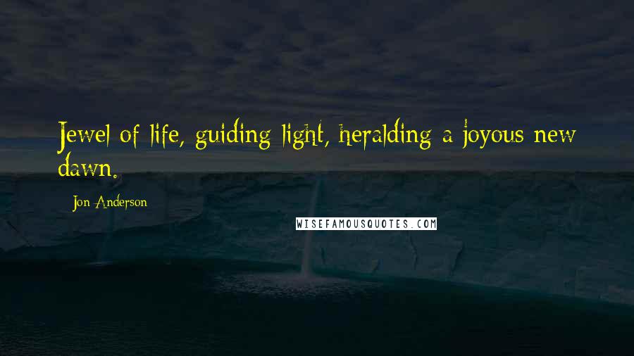 Jon Anderson Quotes: Jewel of life, guiding light, heralding a joyous new dawn.