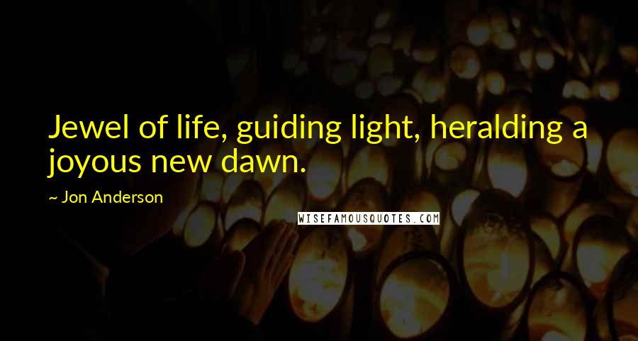 Jon Anderson Quotes: Jewel of life, guiding light, heralding a joyous new dawn.