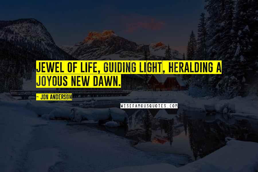 Jon Anderson Quotes: Jewel of life, guiding light, heralding a joyous new dawn.