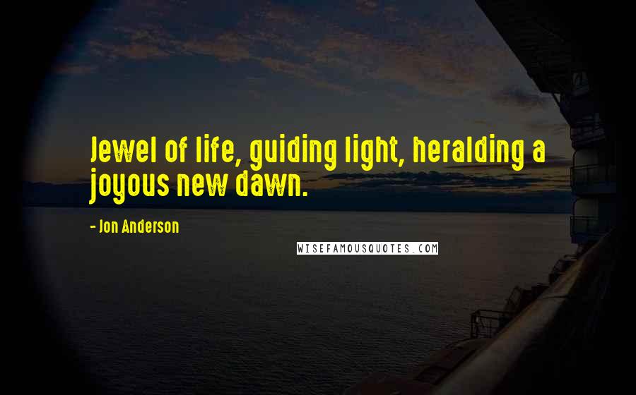 Jon Anderson Quotes: Jewel of life, guiding light, heralding a joyous new dawn.