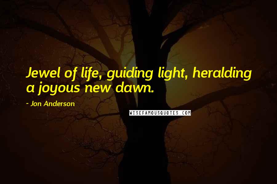 Jon Anderson Quotes: Jewel of life, guiding light, heralding a joyous new dawn.